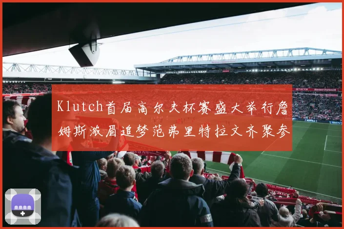 Klutch首届高尔夫杯赛盛大举行詹姆斯浓眉追梦范弗里特拉文齐聚参赛