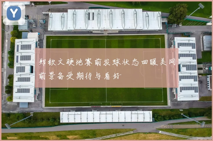 郑钦文硬地赛前发球状态回暖美网前景备受期待与看好